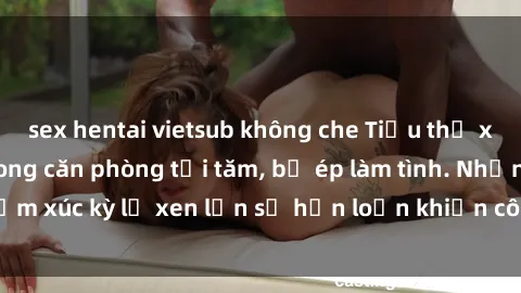 sex hentai vietsub không che Tiểu thư xinh đẹp bị trói trong căn phòng tối tăm, bị ép làm tình. Những cảm xúc kỳ lạ xen lẫn sự hỗn loạn khiến cô hoàn toàn mất kiểm soát.