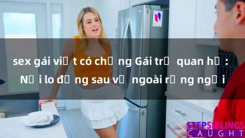 sex gái việt có chồng Gái trẻ quan hệ: Nỗi lo đằng sau vẻ ngoài rạng ngời