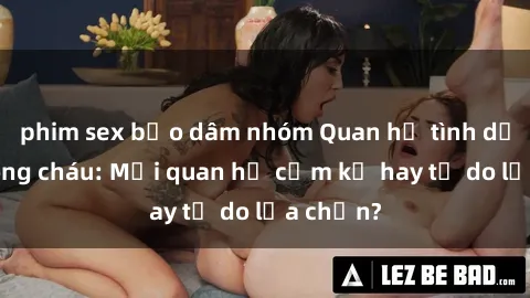 phim sex bạo dâm nhóm Quan hệ tình dục giữa ông cháu: Mối quan hệ cấm kỵ hay tự do lựa chọn?