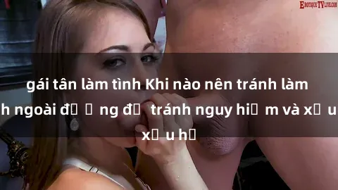 gái tân làm tình Khi nào nên tránh làm tình ngoài đường để tránh nguy hiểm và xấu hổ