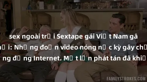 sex ngoài trời Sextape gái Việt Nam gây sốt trên mạng xã hội: Những đoạn video nóng nực kỳ gây chấn động cộng đồng Internet. Một lần phát tán đã khiến người xem không thể rời mắt.