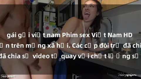 gái gọi việt nam Phim sex Việt Nam HD ngày càng phổ biến trên mạng xã hội. Các cặp đôi trẻ đã chia sẻ video tự quay với chất lượng sắc nét, gợi cảm.