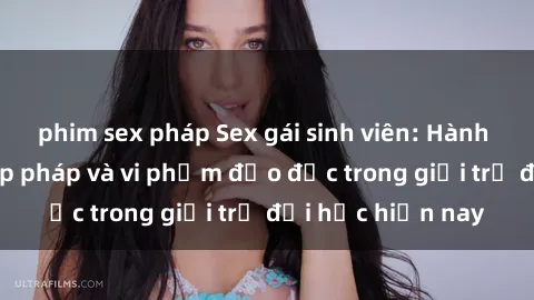 phim sex pháp Sex gái sinh viên: Hành vi gấu không hợp pháp và vi phạm đạo đức trong giới trẻ đại học hiện nay