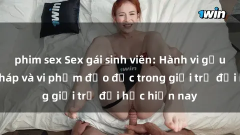 phim sex Sex gái sinh viên: Hành vi gấu không hợp pháp và vi phạm đạo đức trong giới trẻ đại học hiện nay