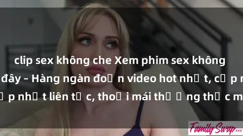 clip sex không che Xem phim sex không che miễn phí tại đây – Hàng ngàn đoạn video hot nhất, cập nhật liên tục, thoải mái thưởng thức mà không tốn kém.