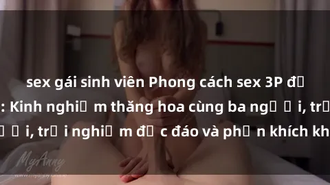 sex gái sinh viên Phong cách sex 3P độc đáo tại Việt Nam: Kinh nghiệm thăng hoa cùng ba người, trải nghiệm độc đáo và phấn khích không thể bỏ lỡ!