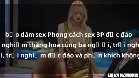 bạo dâm sex Phong cách sex 3P độc đáo tại Việt Nam: Kinh nghiệm thăng hoa cùng ba người, trải nghiệm độc đáo và phấn khích không thể bỏ lỡ!