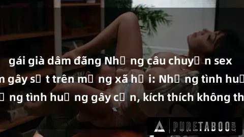gái già dâm đãng Những câu chuyện sex sinh viên Việt Nam gây sốt trên mạng xã hội: Những tình huống gây cấn, kích thích không thể bỏ qua