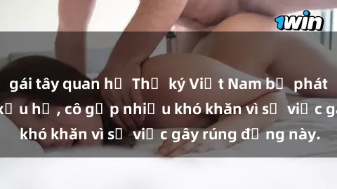 gái tây quan hệ Thư ký Việt Nam bị phát tán clip sex đáng xấu hổ, cô gặp nhiều khó khăn vì sự việc gây rúng động này.