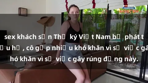 sex khách sạn Thư ký Việt Nam bị phát tán clip sex đáng xấu hổ, cô gặp nhiều khó khăn vì sự việc gây rúng động này.