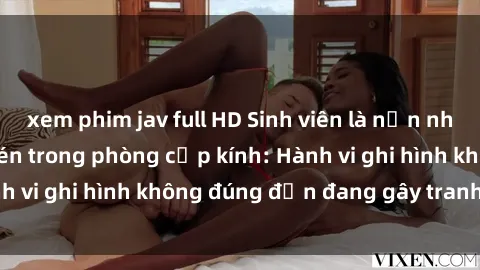 xem phim jav full HD Sinh viên là nạn nhân của video quay lén trong phòng cấp kính: Hành vi ghi hình không đúng đắn đang gây tranh cãi lớn