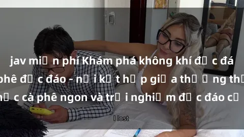 jav miễn phí Khám phá không khí độc đáo tại sex quán cà phê độc đáo - nơi kết hợp giữa thưởng thức cà phê ngon và trải nghiệm độc đáo của không gian sex shop.
