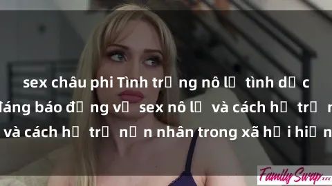 sex châu phi Tình trạng nô lệ tình dục: Những thực tế đáng báo động về sex nô lệ và cách hỗ trợ nạn nhân trong xã hội hiện nay