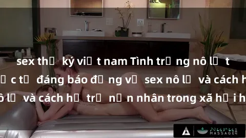 sex thư ký việt nam Tình trạng nô lệ tình dục: Những thực tế đáng báo động về sex nô lệ và cách hỗ trợ nạn nhân trong xã hội hiện nay