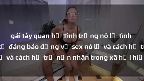 gái tây quan hệ Tình trạng nô lệ tình dục: Những thực tế đáng báo động về sex nô lệ và cách hỗ trợ nạn nhân trong xã hội hiện nay