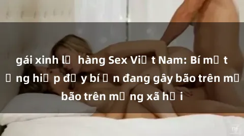 gái xinh lộ hàng Sex Việt Nam: Bí mật về vụ cưỡng hiếp đầy bí ẩn đang gây bão trên mạng xã hội