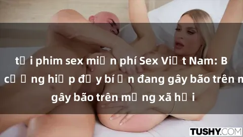 tải phim sex miễn phí Sex Việt Nam: Bí mật về vụ cưỡng hiếp đầy bí ẩn đang gây bão trên mạng xã hội