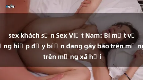 sex khách sạn Sex Việt Nam: Bí mật về vụ cưỡng hiếp đầy bí ẩn đang gây bão trên mạng xã hội