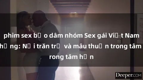 phim sex bạo dâm nhóm Sex gái Việt Nam có chồng: Nỗi trăn trở và mâu thuẫn trong tâm hồn
