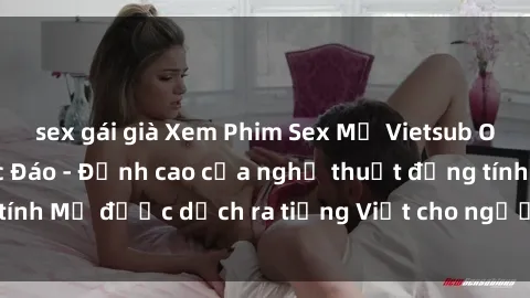 sex gái già Xem Phim Sex Mỹ Vietsub Online Miễn Phí Độc Đáo - Đỉnh cao của nghệ thuật đồng tính Mỹ được dịch ra tiếng Việt cho người xem hiểu rõ hơn.
