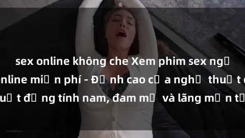 sex online không che Xem phim sex người Pháp vietsub online miễn phí - Đỉnh cao của nghệ thuật đồng tính nam, đam mỹ và lãng mạn từ xứ sở hoa hồng!