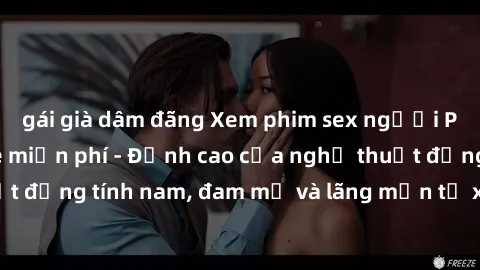 gái già dâm đãng Xem phim sex người Pháp vietsub online miễn phí - Đỉnh cao của nghệ thuật đồng tính nam, đam mỹ và lãng mạn từ xứ sở hoa hồng!