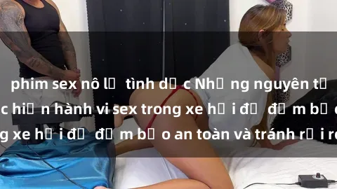phim sex nô lệ tình dục Những nguyên tắc cần nhớ khi thực hiện hành vi sex trong xe hơi để đảm bảo an toàn và tránh rủi ro.