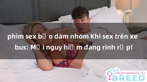 phim sex bạo dâm nhóm Khi sex trên xe bus: Mối nguy hiểm đang rình rập!