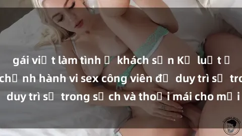gái việt làm tình ở khách sạn Kỷ luật ở công viên: Chấn chỉnh hành vi sex công viên để duy trì sự trong sạch và thoải mái cho mọi người.