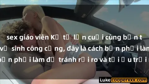 sex giáo viên Kể từ lần cuối cùng bạn thực hành sex nhà vệ sinh công cộng, đây là cách bạn phải làm để tránh rủi ro và tối ưu trải nghiệm.