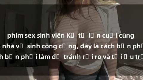 phim sex sinh viên Kể từ lần cuối cùng bạn thực hành sex nhà vệ sinh công cộng, đây là cách bạn phải làm để tránh rủi ro và tối ưu trải nghiệm.