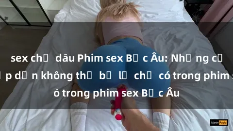 sex chị dâu Phim sex Bắc Âu: Những cảnh nóng hấp dẫn không thể bỏ lỡ chỉ có trong phim sex Bắc Âu