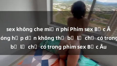 sex không che miễn phí Phim sex Bắc Âu: Những cảnh nóng hấp dẫn không thể bỏ lỡ chỉ có trong phim sex Bắc Âu