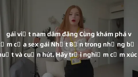 gái việt nam dâm đãng Cùng khám phá vẻ đẹp và sức gợi cảm của sex gái Nhật Bản trong những bộ phim đầy nghệ thuật và cuốn hút. Hãy trải nghiệm cảm xúc đầy mới mẻ và sống động từ những cảnh quay tinh t