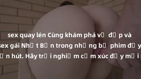 sex quay lén Cùng khám phá vẻ đẹp và sức gợi cảm của sex gái Nhật Bản trong những bộ phim đầy nghệ thuật và cuốn hút. Hãy trải nghiệm cảm xúc đầy mới mẻ và sống động từ những cảnh quay tinh tế và quyế