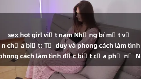 sex hot girl việt nam Những bí mật về sex gái Nga mà bạn chưa biết: Tư duy và phong cách làm tình đặc biệt của phụ nữ Nga
