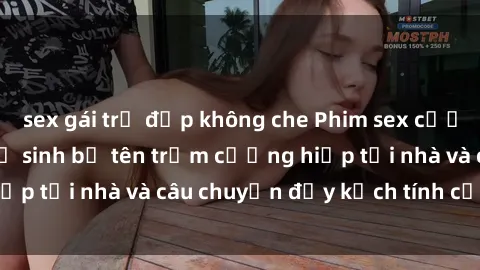 sex gái trẻ đẹp không che Phim sex cưỡng hiếp vietsub: Nữ sinh bị tên trộm cưỡng hiếp tại nhà và câu chuyện đầy kịch tính của vietsub