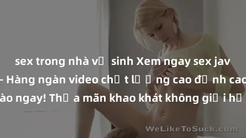 sex trong nhà vệ sinh Xem ngay sex jav full HD miễn phí - Hàng ngàn video chất lượng cao đỉnh cao chỉ cần click vào ngay! Thỏa mãn khao khát không giới hạn, đón chờ những trải nghiệm mới lạ!