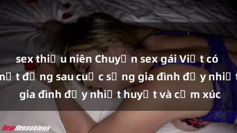 sex thiếu niên Chuyện sex gái Việt có chồng: Những bí mật đằng sau cuộc sống gia đình đầy nhiệt huyết và cảm xúc