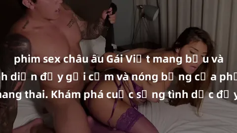phim sex châu âu Gái Việt mang bầu và làm tình: Màn trình diễn đầy gợi cảm và nóng bỏng của phụ nữ mang thai. Khám phá cuộc sống tình dục đầy hấp dẫn và mới lạ của họ!