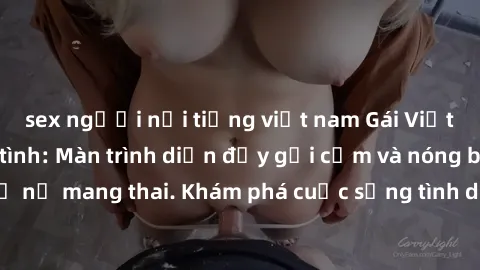 sex người nổi tiếng việt nam Gái Việt mang bầu và làm tình: Màn trình diễn đầy gợi cảm và nóng bỏng của phụ nữ mang thai. Khám phá cuộc sống tình dục đầy hấp dẫn và mới lạ của họ!