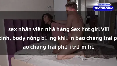 sex nhân viên nhà hàng Sex hot girl Việt Nam: Mặt xinh, body nóng bỏng khiến bao chàng trai phải trầm trồ