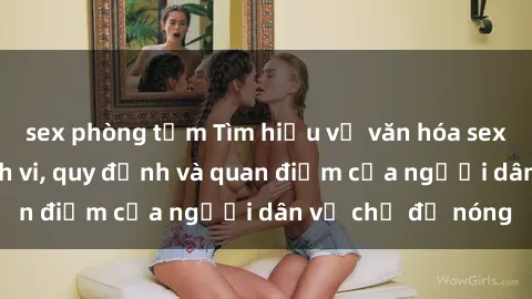 sex phòng tắm Tìm hiểu về văn hóa sex ở Việt Nam: Hành vi, quy định và quan điểm của người dân về chủ đề nóng