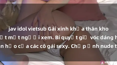 jav idol vietsub Gái xinh khỏa thân khoe dáng nóng bỏng đốt mắt người xem. Bí quyết giữ vóc dáng hoàn hảo của các cô gái sexy. Chụp ảnh nude tự tin không sợ lộ hàng.