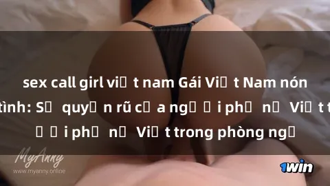 sex call girl việt nam Gái Việt Nam nóng bỏng khi làm tình: Sự quyến rũ của người phụ nữ Việt trong phòng ngủ