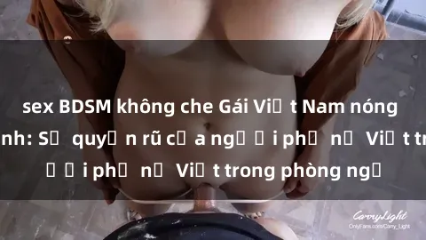 sex BDSM không che Gái Việt Nam nóng bỏng khi làm tình: Sự quyến rũ của người phụ nữ Việt trong phòng ngủ