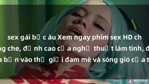 sex gái bắc âu Xem ngay phim sex HD chất lượng cao không che, đỉnh cao của nghệ thuật làm tình, đưa bạn vào thế giới đam mê và sóng gió của tình yêu không giới hạn.