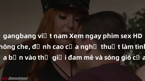 gangbang việt nam Xem ngay phim sex HD chất lượng cao không che, đỉnh cao của nghệ thuật làm tình, đưa bạn vào thế giới đam mê và sóng gió của tình yêu không giới hạn.