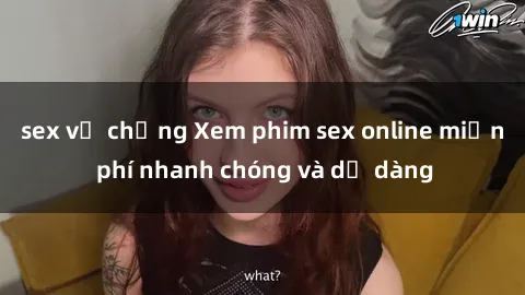 sex vợ chồng Xem phim sex online miễn phí nhanh chóng và dễ dàng