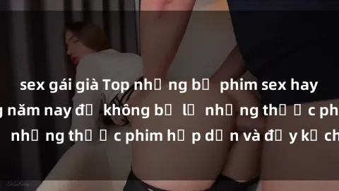 sex gái già Top những bộ phim sex hay nhất nên xem trong năm nay để không bỏ lỡ những thước phim hấp dẫn và đầy kịch tính.